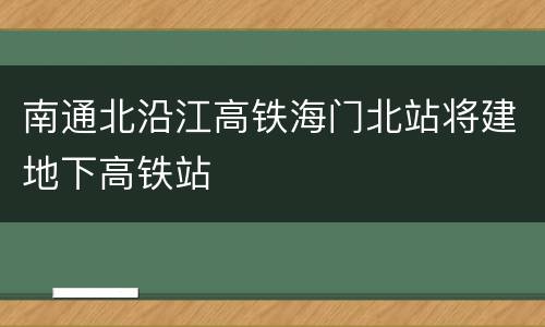 南通北沿江高铁海门北站将建地下高铁站