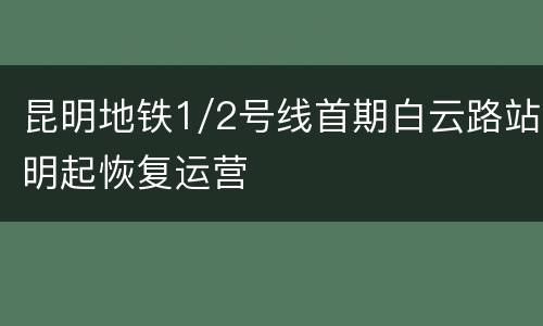 昆明地铁1/2号线首期白云路站明起恢复运营