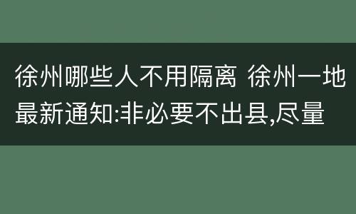 徐州哪些人不用隔离 徐州一地最新通知:非必要不出县,尽量避免高铁出行