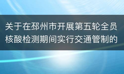 关于在邳州市开展第五轮全员核酸检测期间实行交通管制的通告