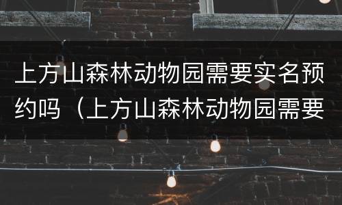 上方山森林动物园需要实名预约吗（上方山森林动物园需要实名预约吗多少钱）
