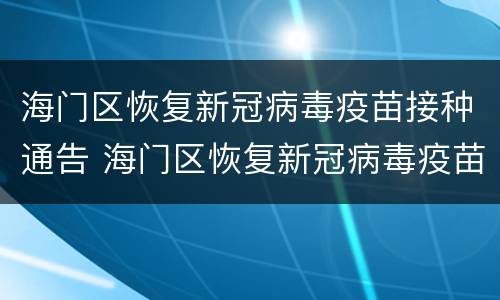 海门区恢复新冠病毒疫苗接种通告 海门区恢复新冠病毒疫苗接种通告公告