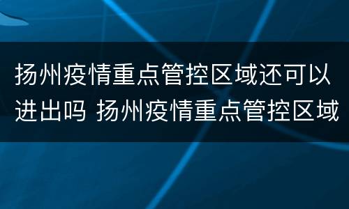 扬州疫情重点管控区域还可以进出吗 扬州疫情重点管控区域还可以进出吗最新消息