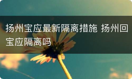 扬州宝应最新隔离措施 扬州回宝应隔离吗