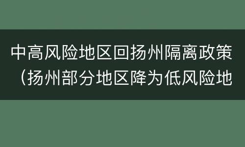 中高风险地区回扬州隔离政策（扬州部分地区降为低风险地区）