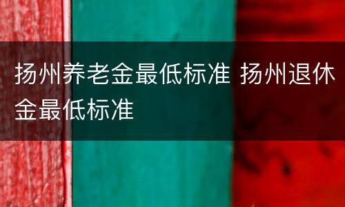 扬州养老金最低标准 扬州退休金最低标准