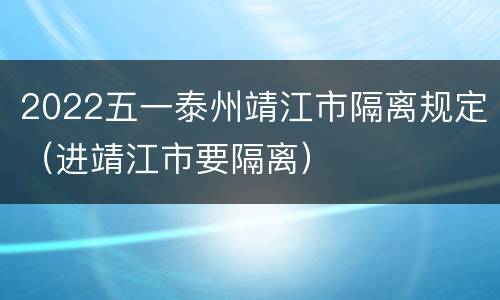 2022五一泰州靖江市隔离规定（进靖江市要隔离）