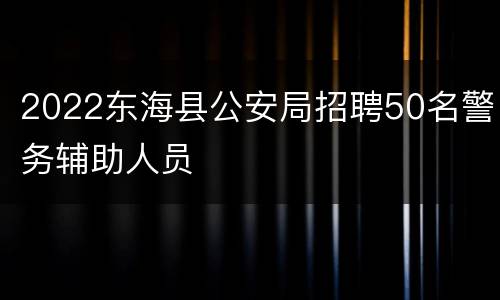2022东海县公安局招聘50名警务辅助人员