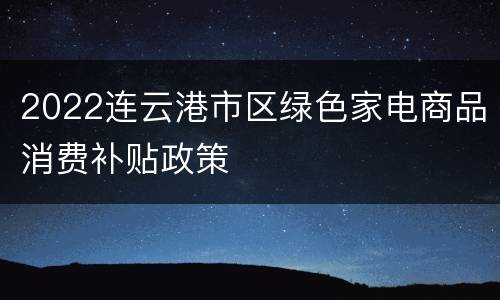 2022连云港市区绿色家电商品消费补贴政策