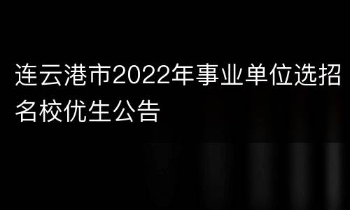 连云港市2022年事业单位选招名校优生公告