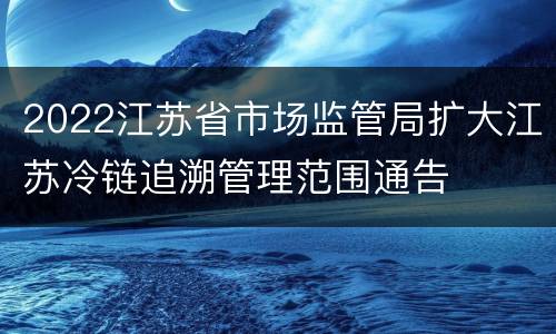 2022江苏省市场监管局扩大江苏冷链追溯管理范围通告