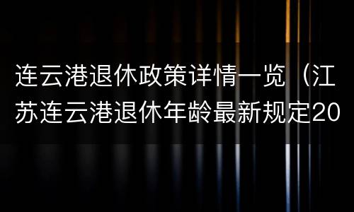 连云港退休政策详情一览（江苏连云港退休年龄最新规定2019）