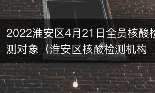 2022淮安区4月21日全员核酸检测对象（淮安区核酸检测机构）