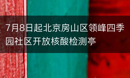 7月8日起北京房山区领峰四季园社区开放核酸检测亭