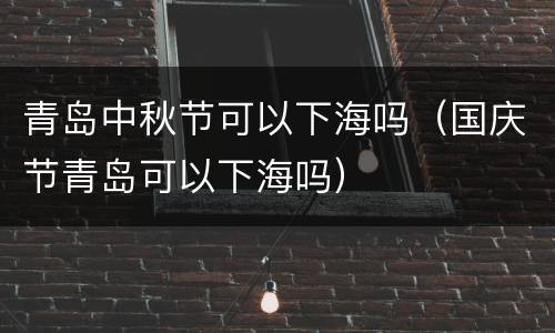 青岛中秋节可以下海吗（国庆节青岛可以下海吗）