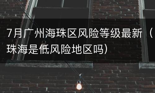 7月广州海珠区风险等级最新（珠海是低风险地区吗）