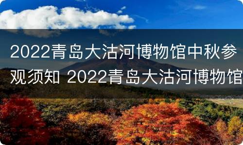 2022青岛大沽河博物馆中秋参观须知 2022青岛大沽河博物馆中秋参观须知图片