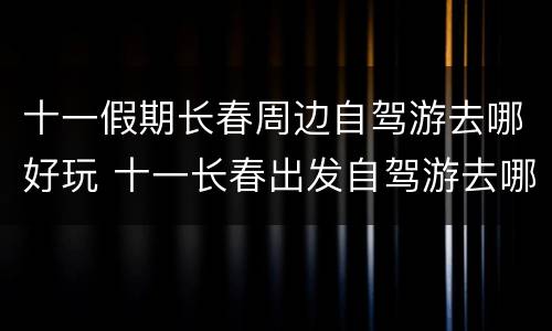 十一假期长春周边自驾游去哪好玩 十一长春出发自驾游去哪里好玩