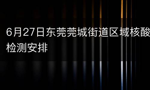 6月27日东莞莞城街道区域核酸检测安排