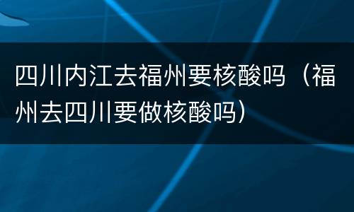四川内江去福州要核酸吗（福州去四川要做核酸吗）