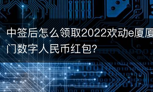 中签后怎么领取2022欢动e厦厦门数字人民币红包？