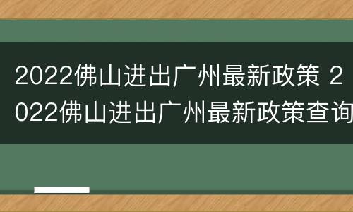 2022佛山进出广州最新政策 2022佛山进出广州最新政策查询