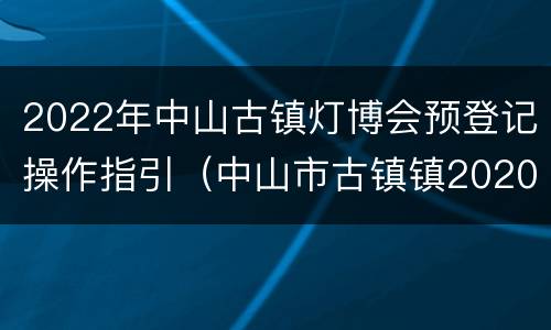 2022年中山古镇灯博会预登记操作指引（中山市古镇镇2020灯博会）