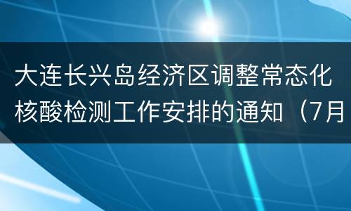 大连长兴岛经济区调整常态化核酸检测工作安排的通知（7月1日起）