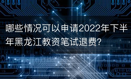 哪些情况可以申请2022年下半年黑龙江教资笔试退费？