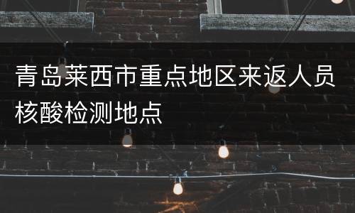 青岛莱西市重点地区来返人员核酸检测地点
