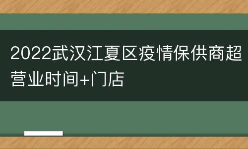 2022武汉江夏区疫情保供商超营业时间+门店