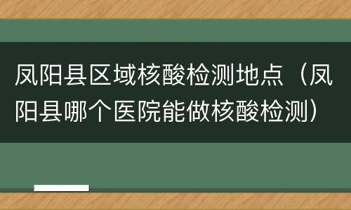 凤阳县区域核酸检测地点（凤阳县哪个医院能做核酸检测）