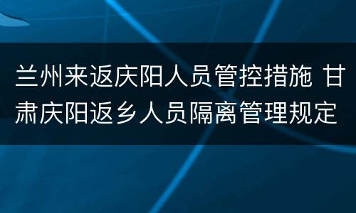 兰州来返庆阳人员管控措施 甘肃庆阳返乡人员隔离管理规定