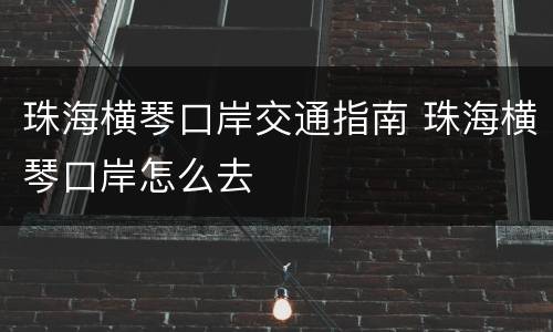 珠海横琴口岸交通指南 珠海横琴口岸怎么去