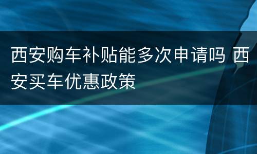 西安购车补贴能多次申请吗 西安买车优惠政策