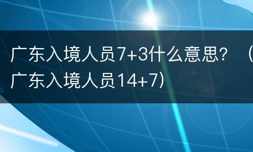 广东入境人员7+3什么意思？（广东入境人员14+7）