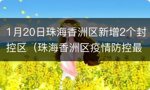 1月20日珠海香洲区新增2个封控区（珠海香洲区疫情防控最新消息）