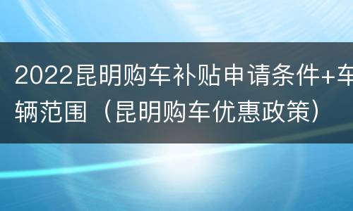 2022昆明购车补贴申请条件+车辆范围（昆明购车优惠政策）