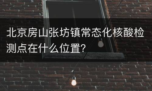北京房山张坊镇常态化核酸检测点在什么位置？