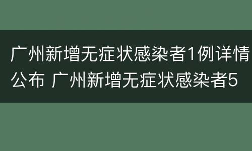 广州新增无症状感染者1例详情公布 广州新增无症状感染者5例
