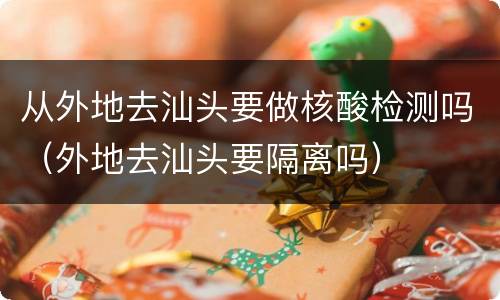 从外地去汕头要做核酸检测吗（外地去汕头要隔离吗）