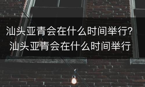 汕头亚青会在什么时间举行？ 汕头亚青会在什么时间举行