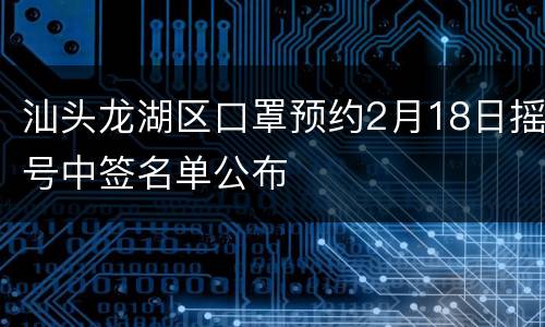 汕头龙湖区口罩预约2月18日摇号中签名单公布