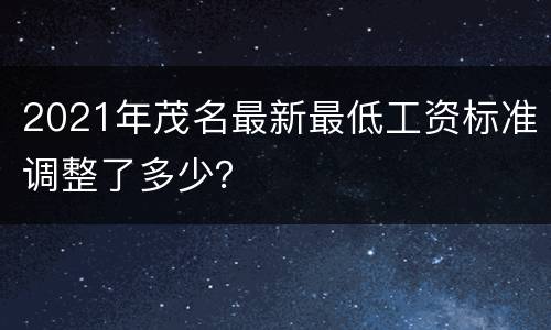 2021年茂名最新最低工资标准调整了多少？