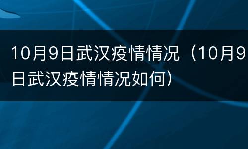 10月9日武汉疫情情况（10月9日武汉疫情情况如何）