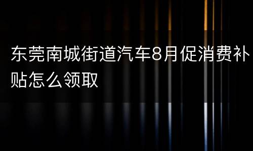 东莞南城街道汽车8月促消费补贴怎么领取