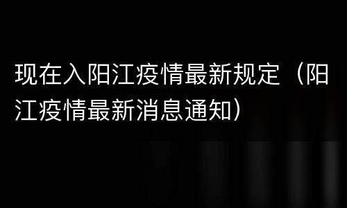 现在入阳江疫情最新规定（阳江疫情最新消息通知）