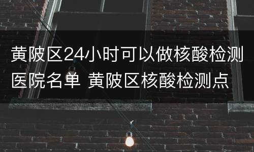 黄陂区24小时可以做核酸检测医院名单 黄陂区核酸检测点