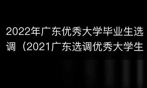 2022年广东优秀大学毕业生选调（2021广东选调优秀大学生）