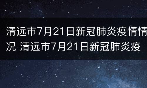 清远市7月21日新冠肺炎疫情情况 清远市7月21日新冠肺炎疫情情况报告